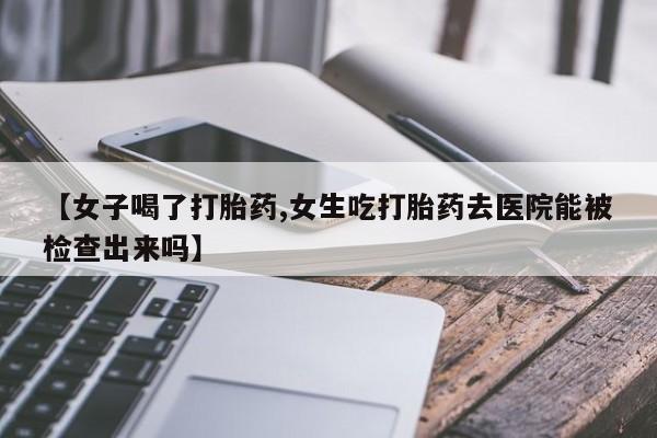打胎药全国包邮购买联系方式微信【女子喝了打胎药,女生吃打胎药去医院能被检查出来吗】