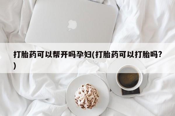 打胎药全国包邮购买联系方式微信打胎药可以帮开吗孕妇(打胎药可以打胎吗?)