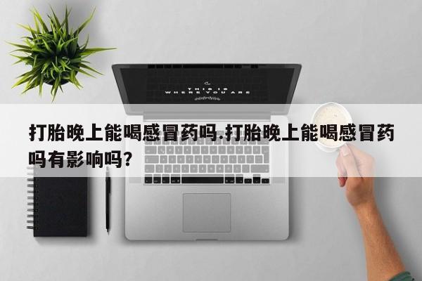打胎药全国包邮购买联系方式微信打胎晚上能喝感冒药吗.打胎晚上能喝感冒药吗有影响吗？