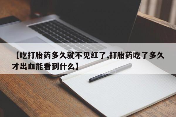 打胎药全国包邮购买联系方式微信【吃打胎药多久就不见红了,打胎药吃了多久才出血能看到什么】