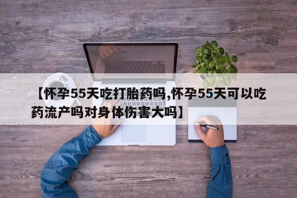 打胎药全国包邮购买联系方式微信【怀孕55天吃打胎药吗,怀孕55天可以吃药流产吗对身体伤害大吗】