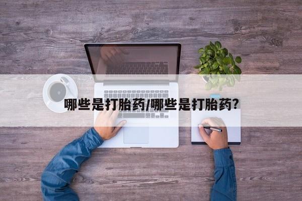 打胎药全国包邮购买联系方式微信哪些是打胎药/哪些是打胎药?