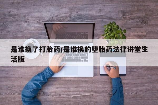打胎药全国包邮购买联系方式微信是谁换了打胎药/是谁换的堕胎药法律讲堂生活版