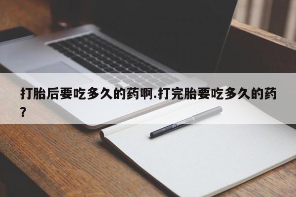 打胎药全国包邮购买联系方式微信打胎后要吃多久的药啊.打完胎要吃多久的药？