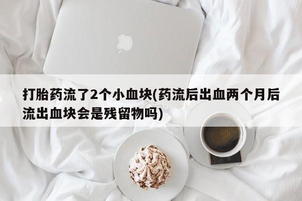 打胎药全国包邮购买联系方式微信打胎药流了2个小血块(药流后出血两个月后流出血块会是残留物吗)