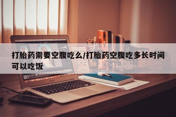 打胎药全国包邮购买联系方式微信打胎药需要空腹吃么/打胎药空腹吃多长时间可以吃饭