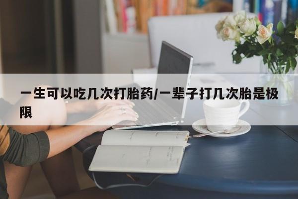 打胎药全国包邮购买联系方式微信一生可以吃几次打胎药/一辈子打几次胎是极限