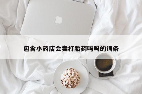 打胎药全国包邮购买联系方式微信包含小药店会卖打胎药吗吗的词条