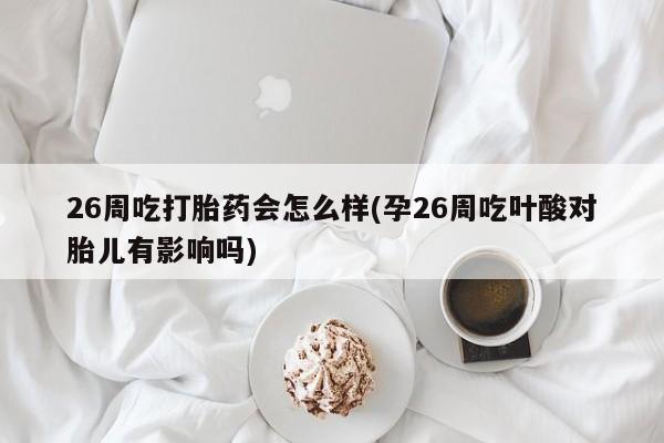 打胎药全国包邮购买联系方式微信26周吃打胎药会怎么样(孕26周吃叶酸对胎儿有影响吗)