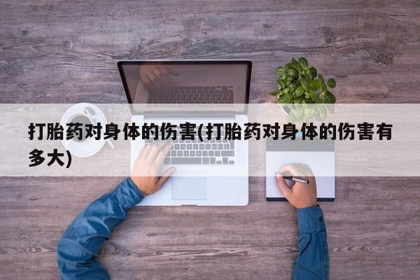 打胎药全国包邮购买联系方式微信打胎药对身体的伤害(打胎药对身体的伤害有多大)