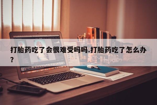 打胎药全国包邮购买联系方式微信打胎药吃了会很难受吗吗.打胎药吃了怎么办？