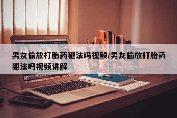 打胎药全国包邮购买联系方式微信男友偷放打胎药犯法吗视频/男友偷放打胎药犯法吗视频讲解