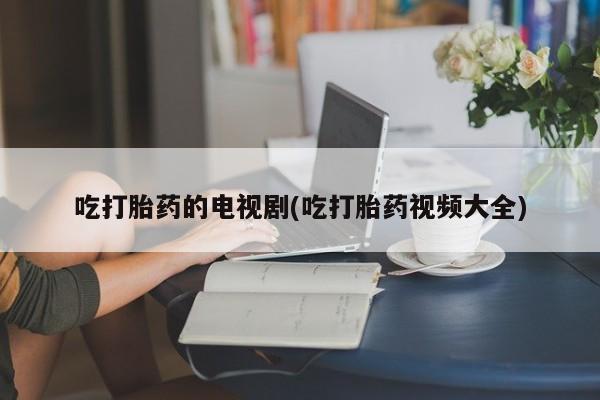 打胎药全国包邮购买联系方式微信吃打胎药的电视剧(吃打胎药视频大全)