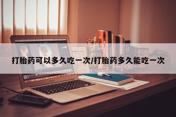 打胎药全国包邮购买联系方式微信打胎药可以多久吃一次/打胎药多久能吃一次