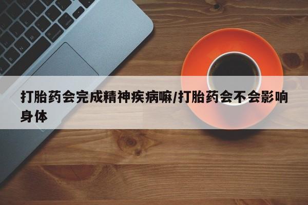 打胎药全国包邮购买联系方式微信打胎药会完成精神疾病嘛/打胎药会不会影响身体