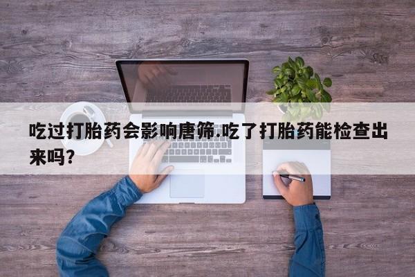 打胎药全国包邮购买联系方式微信吃过打胎药会影响唐筛.吃了打胎药能检查出来吗？