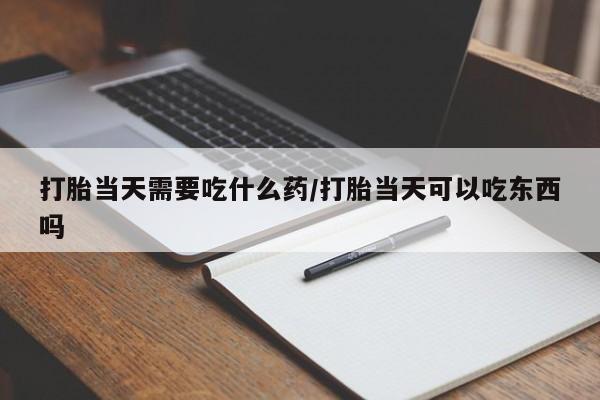 打胎药全国包邮购买联系方式微信打胎当天需要吃什么药/打胎当天可以吃东西吗