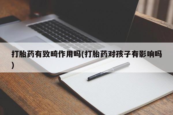 打胎药全国包邮购买联系方式微信打胎药有致畸作用吗(打胎药对孩子有影响吗)