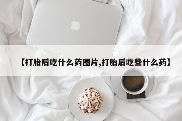 打胎药全国包邮购买联系方式微信【打胎后吃什么药图片,打胎后吃些什么药】