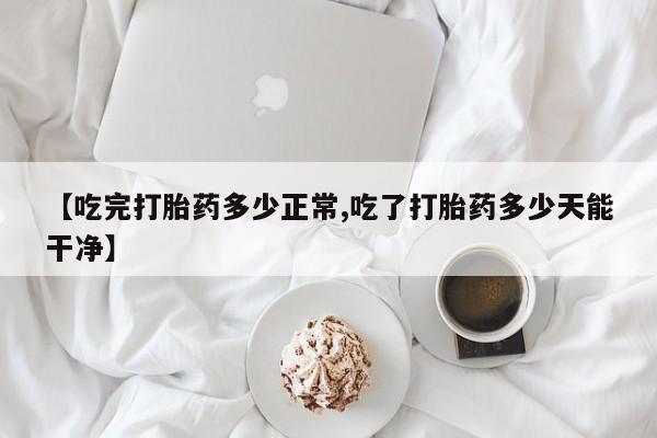 打胎药全国包邮购买联系方式微信【吃完打胎药多少正常,吃了打胎药多少天能干净】