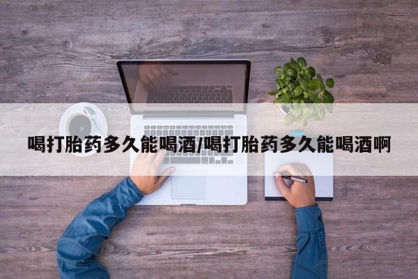 打胎药全国包邮购买联系方式微信喝打胎药多久能喝酒/喝打胎药多久能喝酒啊