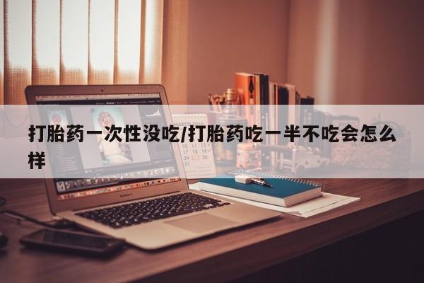 打胎药全国包邮购买联系方式微信打胎药一次性没吃/打胎药吃一半不吃会怎么样