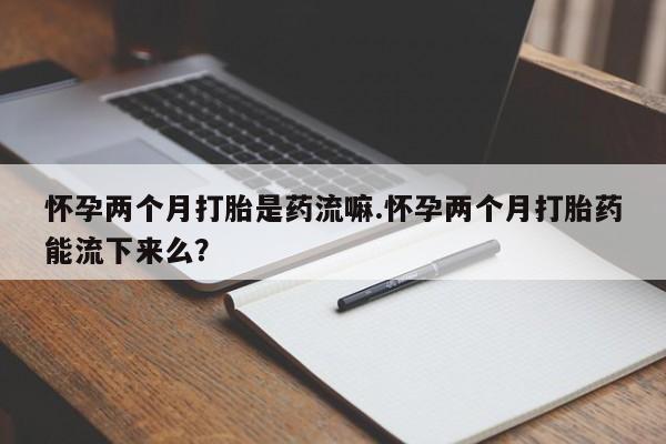 打胎药全国包邮购买联系方式微信怀孕两个月打胎是药流嘛.怀孕两个月打胎药能流下来么？