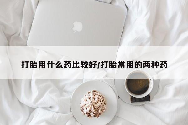 打胎药全国包邮购买联系方式微信打胎用什么药比较好/打胎常用的两种药