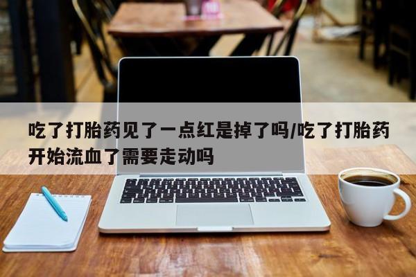 打胎药全国包邮购买联系方式微信吃了打胎药见了一点红是掉了吗/吃了打胎药开始流血了需要走动吗