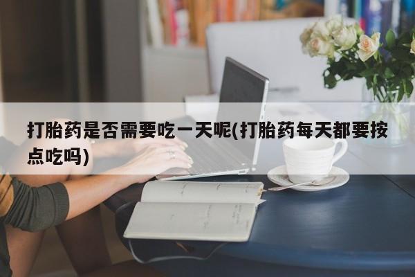 打胎药全国包邮购买联系方式微信打胎药是否需要吃一天呢(打胎药每天都要按点吃吗)