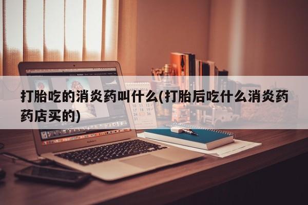 打胎药全国包邮购买联系方式微信打胎吃的消炎药叫什么(打胎后吃什么消炎药药店买的)