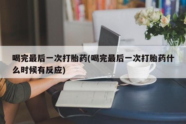 打胎药全国包邮购买联系方式微信喝完最后一次打胎药(喝完最后一次打胎药什么时候有反应)