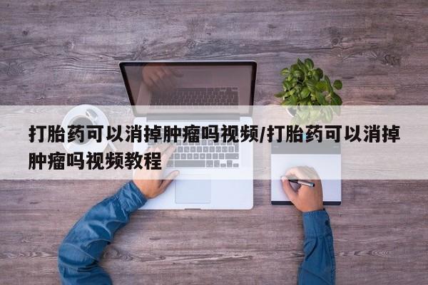 打胎药全国包邮购买联系方式微信打胎药可以消掉肿瘤吗视频/打胎药可以消掉肿瘤吗视频教程