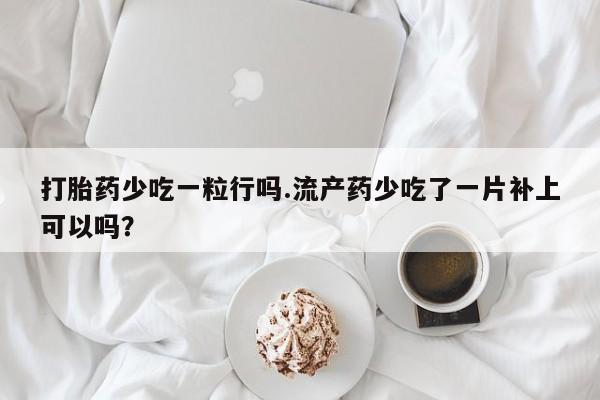 打胎药全国包邮购买联系方式微信打胎药少吃一粒行吗.流产药少吃了一片补上可以吗？