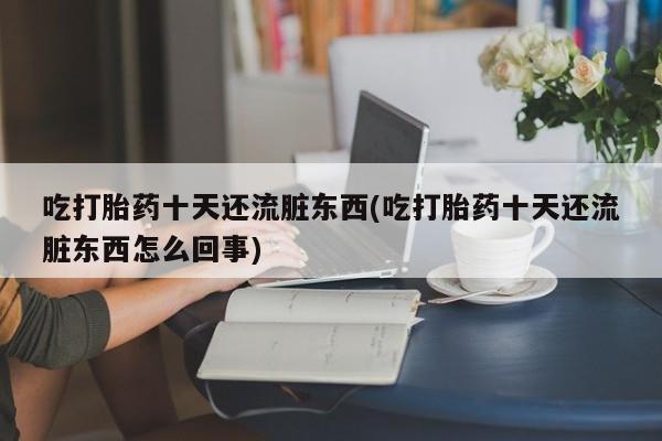打胎药全国包邮购买联系方式微信吃打胎药十天还流脏东西(吃打胎药十天还流脏东西怎么回事)
