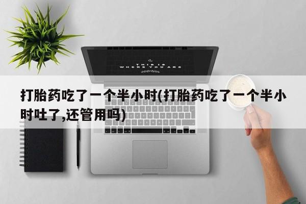 打胎药全国包邮购买联系方式微信打胎药吃了一个半小时(打胎药吃了一个半小时吐了,还管用吗)