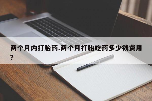 打胎药全国包邮购买联系方式微信两个月内打胎药.两个月打胎吃药多少钱费用？