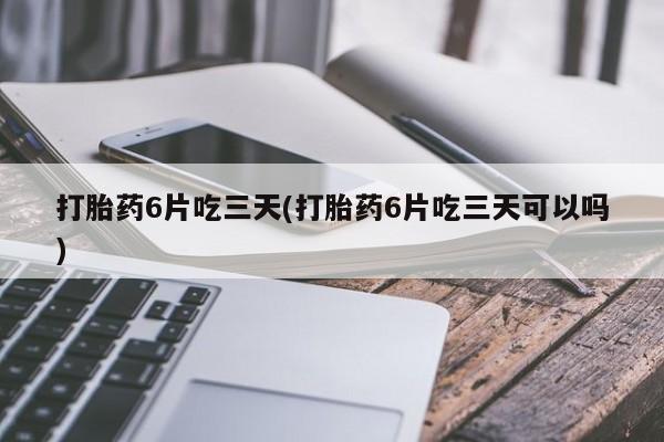 打胎药全国包邮购买联系方式微信打胎药6片吃三天(打胎药6片吃三天可以吗)