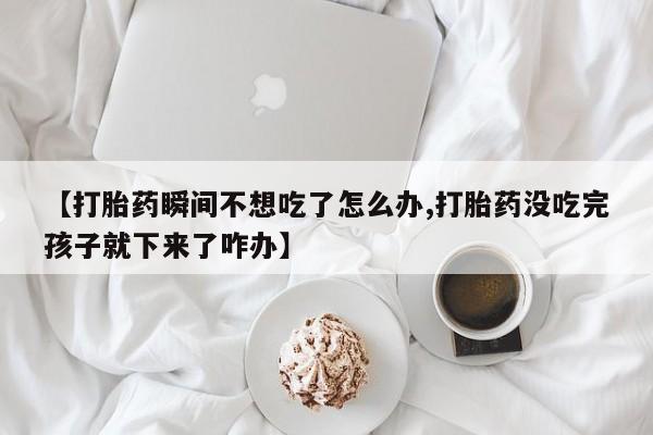 打胎药全国包邮购买联系方式微信【打胎药瞬间不想吃了怎么办,打胎药没吃完孩子就下来了咋办】