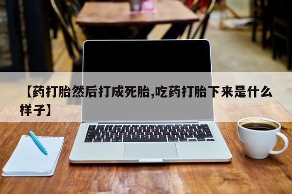打胎药全国包邮购买联系方式微信【药打胎然后打成死胎,吃药打胎下来是什么样子】