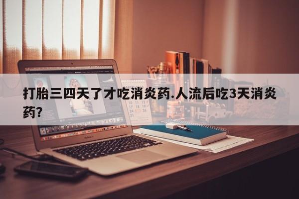 打胎药全国包邮购买联系方式微信打胎三四天了才吃消炎药.人流后吃3天消炎药？