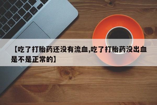 打胎药全国包邮购买联系方式微信【吃了打胎药还没有流血,吃了打胎药没出血是不是正常的】