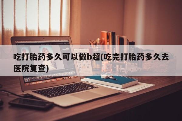 打胎药全国包邮购买联系方式微信吃打胎药多久可以做b超(吃完打胎药多久去医院复查)