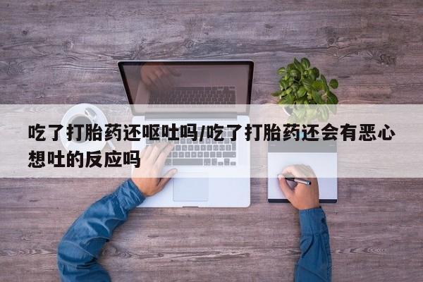 打胎药全国包邮购买联系方式微信吃了打胎药还呕吐吗/吃了打胎药还会有恶心想吐的反应吗