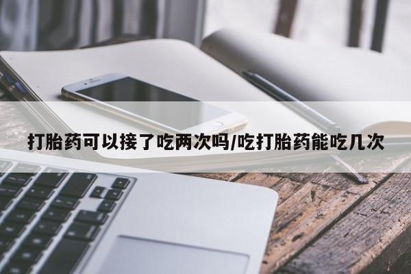 打胎药全国包邮购买联系方式微信打胎药可以接了吃两次吗/吃打胎药能吃几次