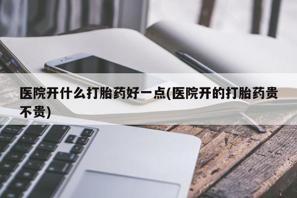 打胎药全国包邮购买联系方式微信医院开什么打胎药好一点(医院开的打胎药贵不贵)