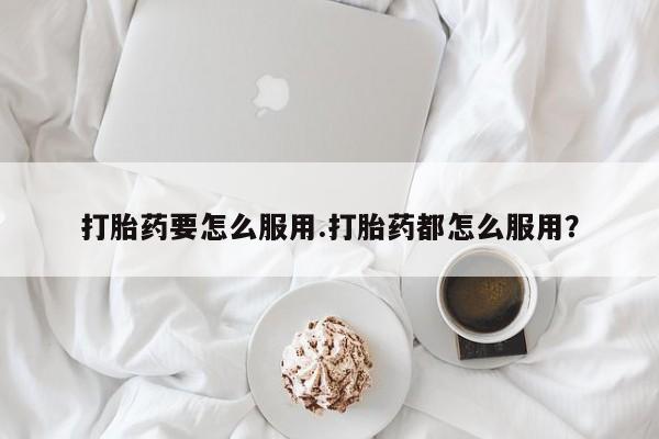 打胎药全国包邮购买联系方式微信打胎药要怎么服用.打胎药都怎么服用？