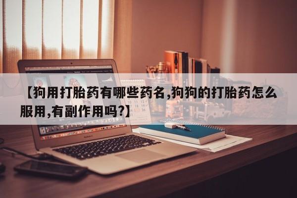 打胎药全国包邮购买联系方式微信【狗用打胎药有哪些药名,狗狗的打胎药怎么服用,有副作用吗?】