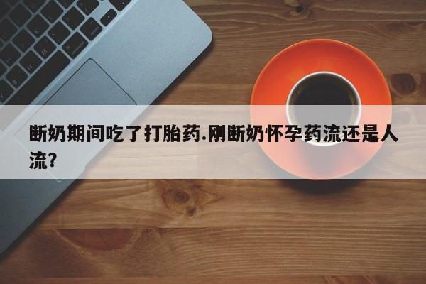 打胎药全国包邮购买联系方式微信断奶期间吃了打胎药.刚断奶怀孕药流还是人流？