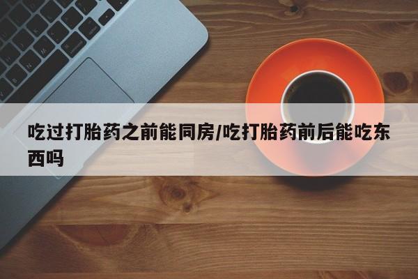 打胎药全国包邮购买联系方式微信吃过打胎药之前能同房/吃打胎药前后能吃东西吗